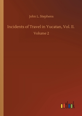 Incidents of Travel in Yucatan, Vol. II.: Volume 2 by John L. Stephens