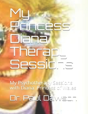 My Princess Diana Therapy Sessions: My Psychotherapy Sessions with Diana: Princess of Wales by Paul Dawson