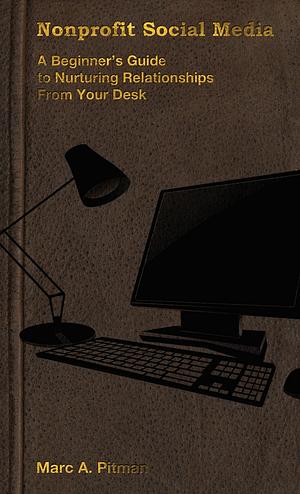 Nonprofit Social Media: A beginner's guide to nurturing donor relationships from your desk by Marc A. Pitman