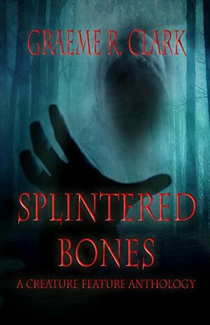 Splintered Bones: A Creature Feature Anthology by Graeme Clark