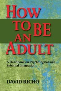 How to Be an Adult: A Handbook on Psychological and Spiritual Integration by David Richo