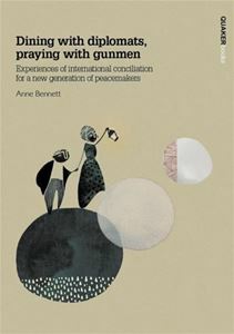 Dining with diplomats, praying with gunmen: Experiences of international conciliation for a new generation of peacemakers by Anne Bennett