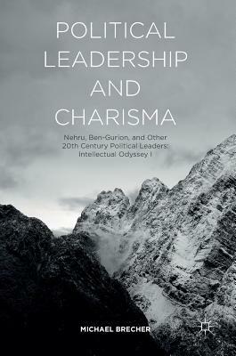 Political Leadership and Charisma: Nehru, Ben-Gurion, and Other 20th Century Political Leaders: Intellectual Odyssey I by Michael Brecher