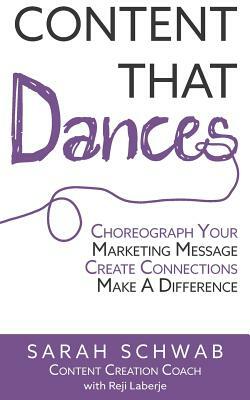 Content That Dances: Choreograph Your Marketing Message - Create Connections - Make A Difference by Sarah Schwab, Reji Laberje