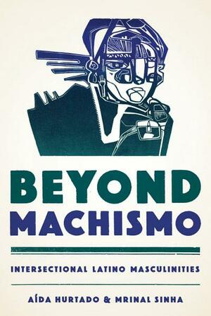 Beyond Machismo: Intersectional Latino Masculinities by Aída Hurtado