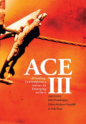 ACE III: Arresting, Contemporary stories by Emerging writers by Deb Wain, Julia Prendergast, Eileen Herbert-Goodall