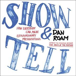 Show and Tell: How Everybody Can Make Extraordinary Presentations by Dan Roam