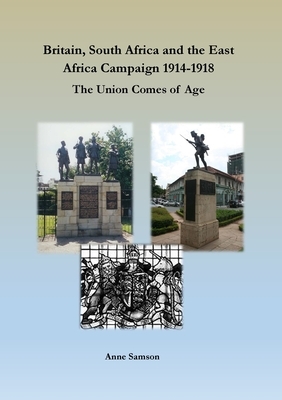 Britain, South Africa and the East Africa Campaign 1914-1918: The Union Comes of Age by Anne Samson