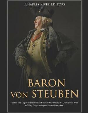 Baron Von Steuben: The Life and Legacy of the Prussian General Who Drilled the Continental Army at Valley Forge During the Revolutionary by Charles River Editors