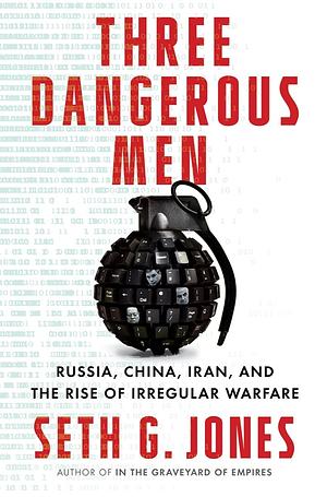 Three Dangerous Men: Russia, China, Iran and the Rise of Irregular Warfare by Seth G. Jones