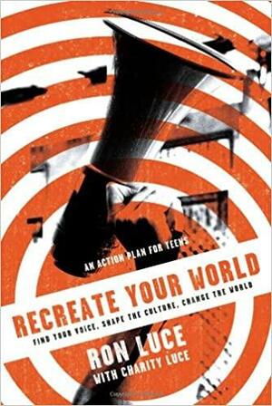 ReCreate Your World: Find Your Voice, Shape the Culture, Change the World by Ron Luce