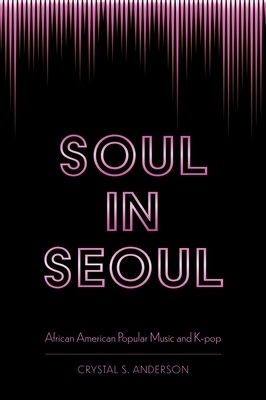 Soul in Seoul: African American Popular Music and K-Pop by Crystal S Anderson