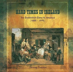 Hard Times in Ireland: The Scotch-Irish Come to America (1603-1775) by Jeremy Thornton