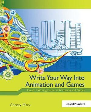 Write Your Way Into Animation and Games: Create a Writing Career in Animation and Games by 