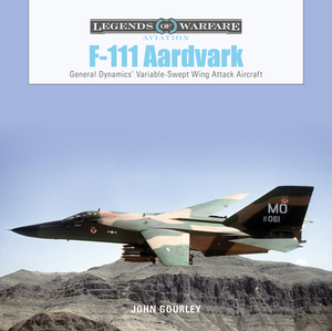 F-111 Aardvark: General Dynamics' Variable-Swept-Wing Attack Aircraft by John Gourley