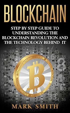 Blockchain: Step By Step Guide To Understanding The Blockchain Revolution And The Technology Behind It by Mark Smith