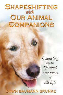 Shapeshifting with Our Animal Companions: Connecting with the Spiritual Awareness of All Life by Dawn Baumann Brunke