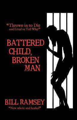 Battered Child, Broken Man: Thrown in to Die and Lived to Tell Why! by Bill Ramsey