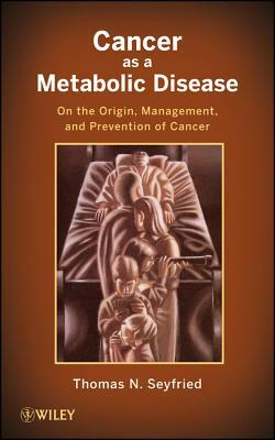 Cancer as a Metabolic Disease: On the Origin, Management, and Prevention of Cancer by Thomas Seyfried