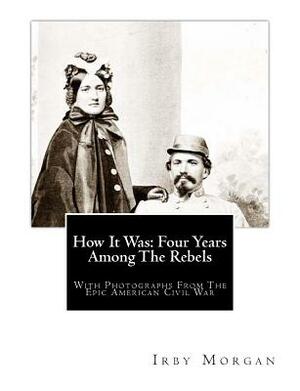 How It Was: Four Years Among The Rebels: With Photographs From The Epic American Civil War. by Irby Morgan