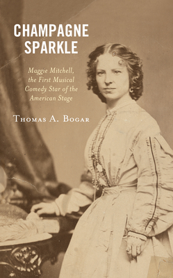 Champagne Sparkle: Maggie Mitchell, the First Musical Comedy Star of the American Stage by Thomas A. Bogar