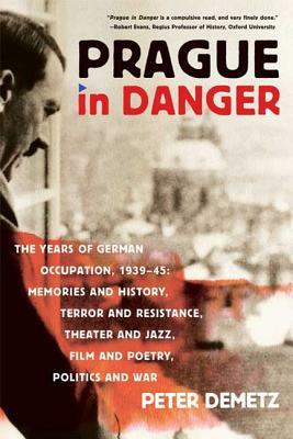 Prague in Danger: The Years of German Occupation, 1939-45: Memories and History, Terror and Resistance, Theater and Jazz, Film and Poetr by Peter Demetz