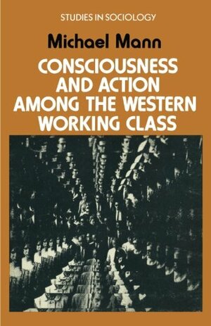 Consciousness And Action Among The Western Working Class by Michael Mann