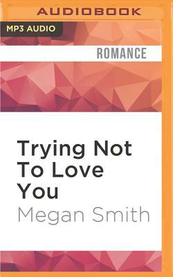 Trying Not to Love You by Megan Smith