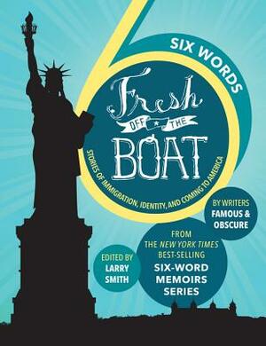 Six Words Fresh Off the Boat: Stories of Immigration, Identity, and Coming to America by Larry Smith