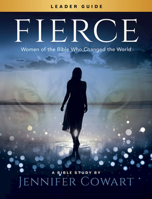Fierce - Women's Bible Study Leader Guide: Women of the Bible Who Changed the World by Jennifer Cowart