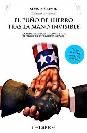 EL PUÑO DE HIERRO TRAS LA MANO INVISIBLE: El capitalismo corporativo como sistema de privilegio garantizado por el Estado by Kevin A. Carson, Oliver Tad