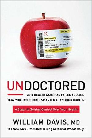 Undoctored: Why Health Care Has Failed You and How You Can Become Smarter Than Your Doctor by William Davis