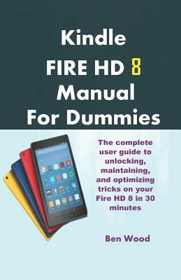 Kindle Fire HD 8 Manual for Dummies: The Complete User Guide to Unlocking, Maintaining, and Optimizing Tricks on Your Fire HD 8 in 30 Minutes by Ben Wood