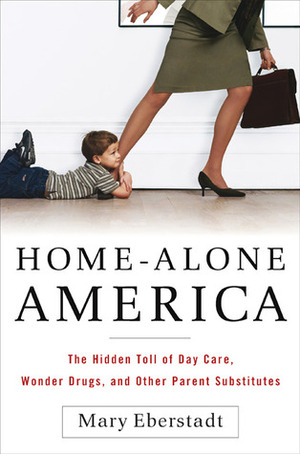 Home-Alone America: The Hidden Toll of Day Care, Behavioral Drugs, and Other Parent Substitutes by Mary Eberstadt