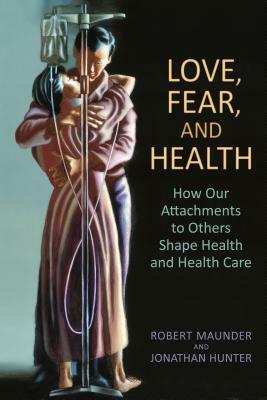 Love, Fear, and Health: How Our Attachments to Others Shape Health and Health Care by Jonathan Hunter, Robert Maunder