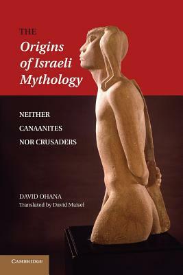 The Origins of Israeli Mythology: Neither Canaanites Nor Crusaders by David Ohana