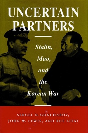 Uncertain Partners: Stalin, Mao, and the Korean War by Sergei Goncharov, John Wilson Lewis, Litai Xue