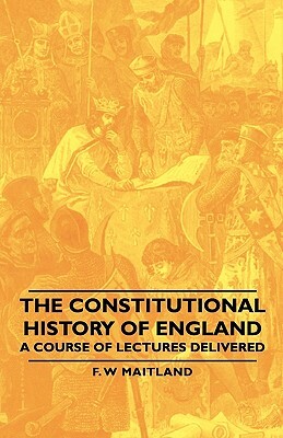 The Constitutional History of England - A Course of Lectures Delivered by F. W. Maitland