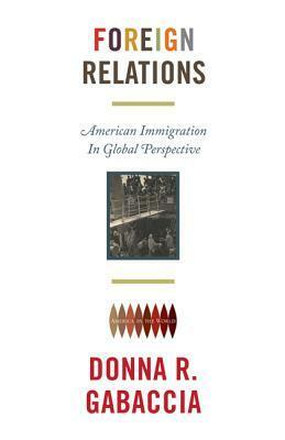 Foreign Relations: American Immigration in Global Perspective by Donna R. Gabaccia