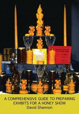 A Comprehensive Guide to Preparing Exhibits for a Honey Show by David Shannon