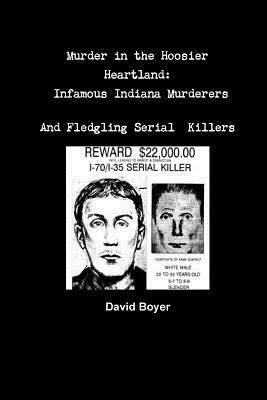 Murder in the Hoosier Heartland: Infamous Indiana Murderers and Fledgling Serial Killers by David Boyer