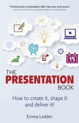 The Presentation Book: How to Create It, Shape It and Deliver It! Improve Your Presentation Skills Now. by Emma Ledden