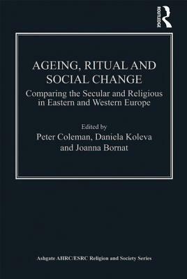 Ageing, Ritual and Social Change: Comparing the Secular and Religious in Eastern and Western Europe by Peter Coleman, Daniela Koleva