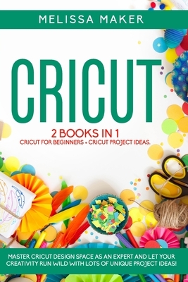 Cricut: 2 BOOKS IN 1. Cricut For Beginners + Project Ideas. Master Design Space as an Expert and let your Creativity run wild by Melissa Maker