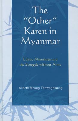 The "other" Karen in Myanmar: Ethnic Minorities and the Struggle Without Arms by Ardeth Maung Thawnghmung