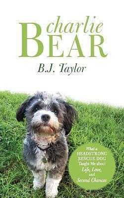 Charlie Bear: What a Headstrong Rescue Dog Taught Me About Life, Love, and Second Chances by B.J. Taylor, B.J. Taylor