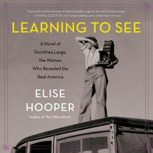 Learning to See: A Novel of Dorothea Lange, the Woman Who Revealed the Real America by Elise Hooper