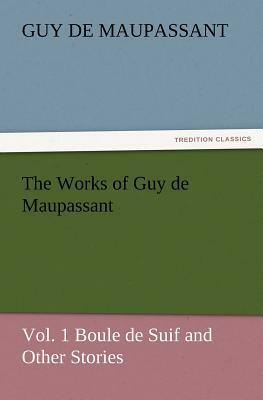 The Works of Guy de Maupassant, Vol. 1 Boule de Suif and Other Stories by Guy de Maupassant, Guy de Maupassant