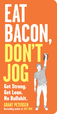 Eat Bacon, Don't Jog: Get Strong. Get Lean. No Bullshit. by Grant Petersen