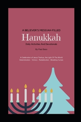 A Believer's Messiah-Filled Hanukkah: A Celebration of Jesus/Yeshua, the Light Of The World Determination - Victory - Re-Dedication - Breaking Curses by Paul Bass